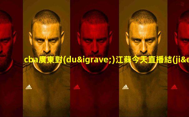 cba廣東對(duì)江蘇今天直播結(jié)果