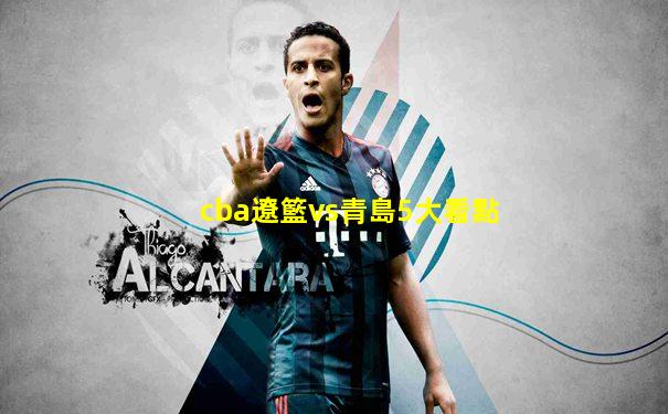 cba遼籃vs青島5大看點