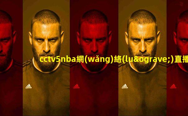 cctv5nba網(wǎng)絡(luò)直播