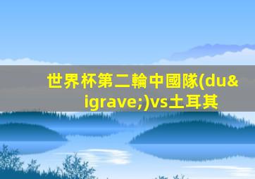 世界杯第二輪中國隊(duì)vs土耳其