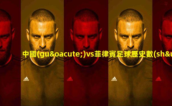 中國(guó)vs菲律賓足球歷史數(shù)據(jù)
