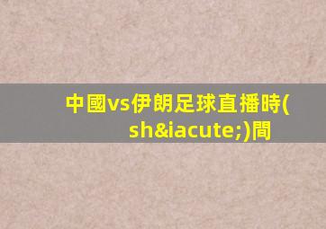中國vs伊朗足球直播時(shí)間