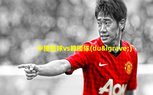 中國籃球vs韓國隊(duì)