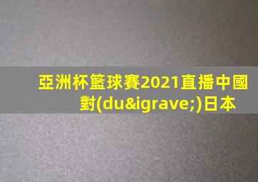 亞洲杯籃球賽2021直播中國對(duì)日本