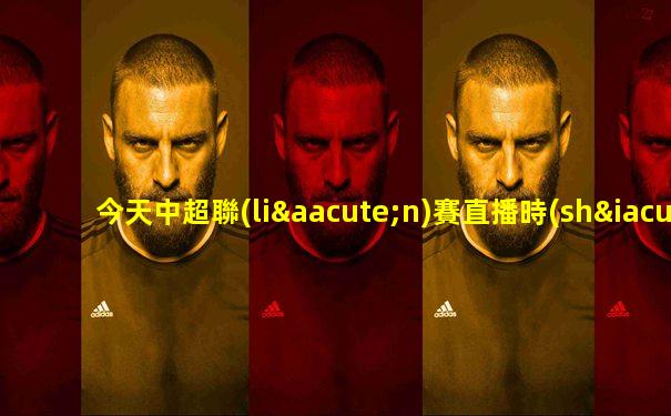 今天中超聯(lián)賽直播時(shí)間