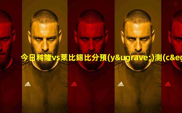 今日科隆vs萊比錫比分預(yù)測(cè)