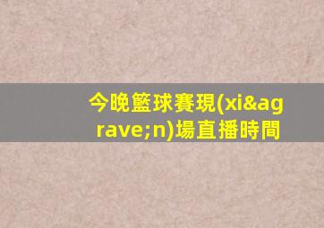 今晚籃球賽現(xiàn)場直播時間