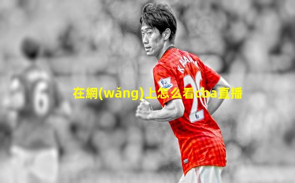 在網(wǎng)上怎么看cba直播