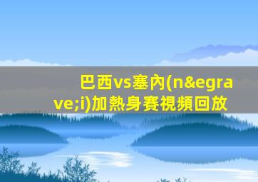 巴西vs塞內(nèi)加熱身賽視頻回放