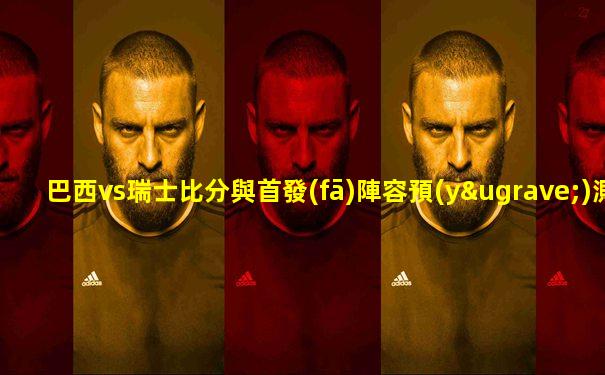 巴西vs瑞士比分與首發(fā)陣容預(yù)測