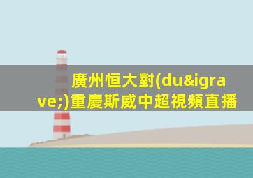 廣州恒大對(duì)重慶斯威中超視頻直播