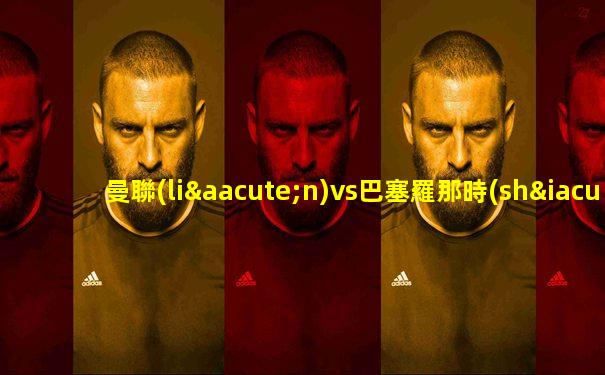 曼聯(lián)vs巴塞羅那時(shí)間