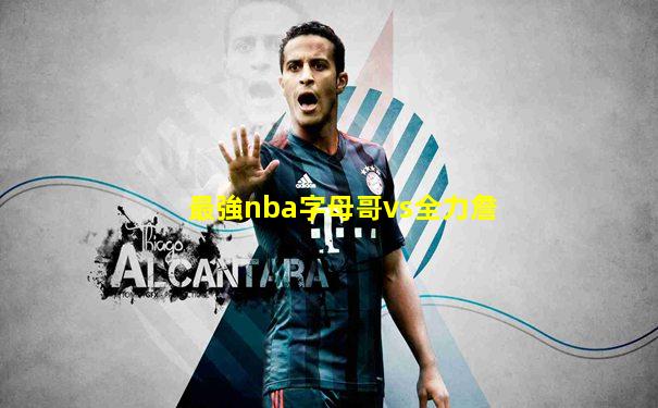 最強nba字母哥vs全力詹
