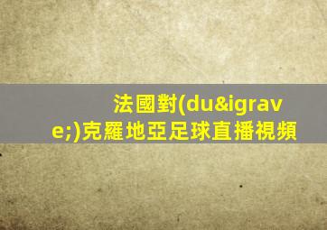法國對(duì)克羅地亞足球直播視頻