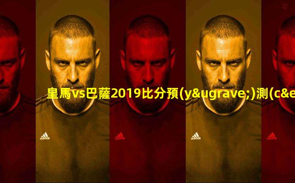 皇馬vs巴薩2019比分預(yù)測(cè)