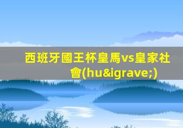 西班牙國王杯皇馬vs皇家社會(huì)