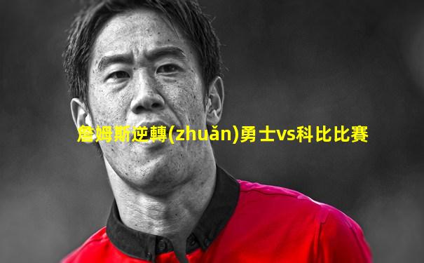 詹姆斯逆轉(zhuǎn)勇士vs科比比賽