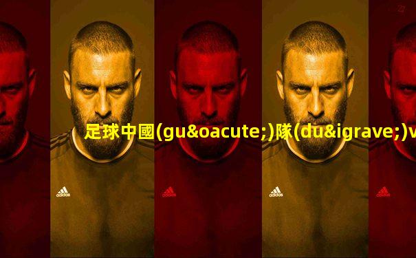 足球中國(guó)隊(duì)vs日本隊(duì)陣容名單