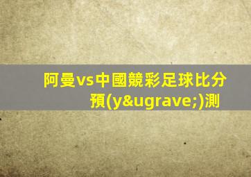 阿曼vs中國競彩足球比分預(yù)測