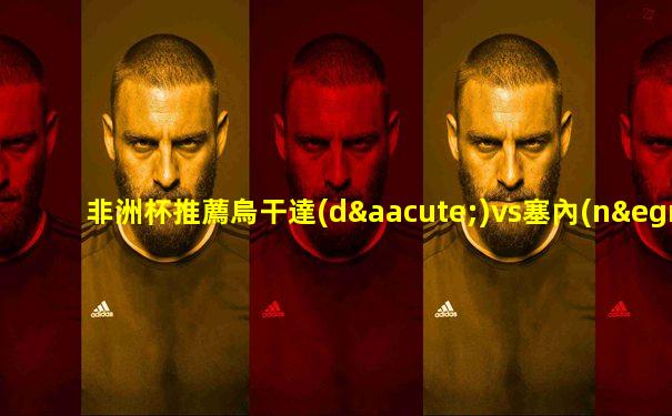 非洲杯推薦烏干達(dá)vs塞內(nèi)加爾